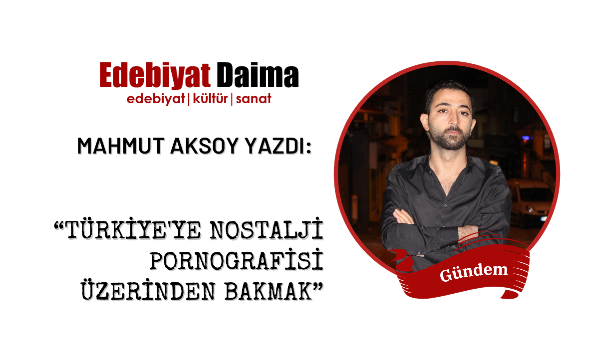 Mahmut Aksoy | Türkiye’ye Nostalji Pornografisi Üzerinden Bakmak Mahmut Aksoy | Türkiye’ye Nostalji Pornografisi Üzerinden Bakmak